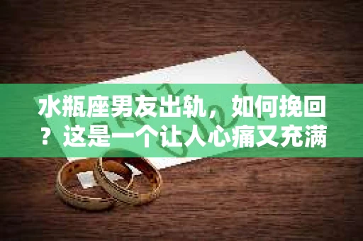 水瓶座男友出轨，如何挽回？这是一个让人心痛又充满挑战的问题。在爱情的世界里，我们总是希望找到那个对的人，但现实往往不尽如人意。今天，就让我们一起来探讨一下，当水瓶座男友出轨时，我们该如何挽回这段感情。