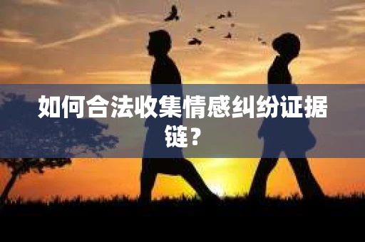 如何合法收集情感纠纷证据链？