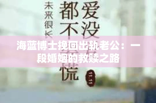海蓝博士挽回出轨老公：一段婚姻的救赎之路