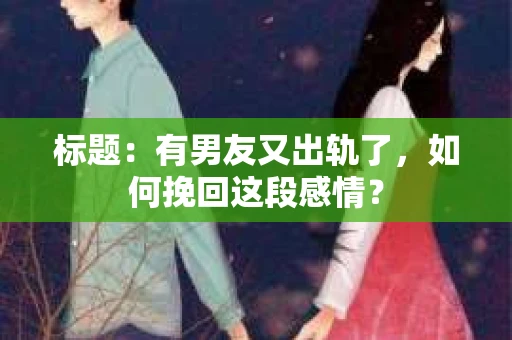 标题：有男友又出轨了，如何挽回这段感情？