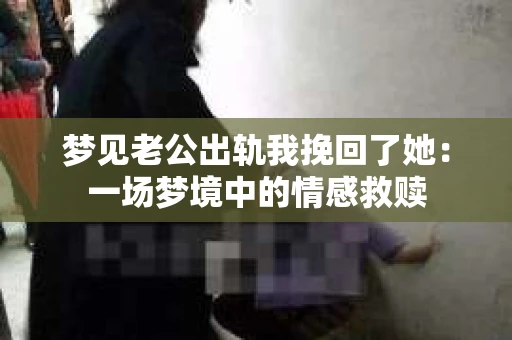 梦见老公出轨我挽回了她：一场梦境中的情感救赎