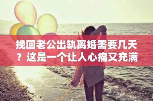 挽回老公出轨离婚需要几天？这是一个让人心痛又充满疑惑的问题。每个人的情况都是独一无二的，所以答案并不简单。在这篇文章中，我将结合实际情况，为大家分析这个问题，希望能给你一些启示。