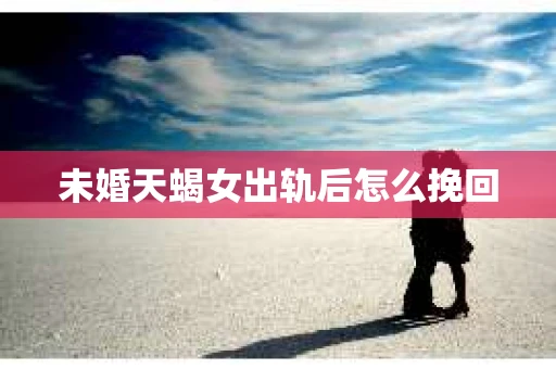 未婚天蝎女出轨后怎么挽回