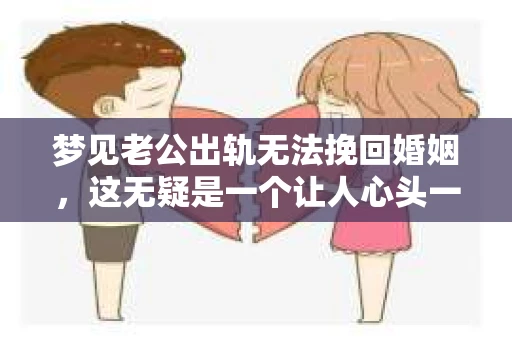 梦见老公出轨无法挽回婚姻，这无疑是一个让人心头一紧的梦境。在现实生活中，婚姻问题一直是人们关注的焦点，而梦境中的出轨，更是让人心生疑虑。那么，这样的梦境究竟预示着什么？我们又该如何面对呢？今天，就让我们一起来探讨一下这个话题。