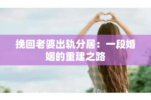 挽回老婆出轨分居：一段婚姻的重建之路