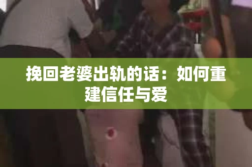 挽回老婆出轨的话：如何重建信任与爱