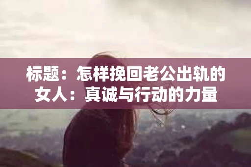 标题：怎样挽回老公出轨的女人：真诚与行动的力量