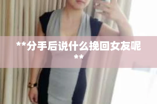 **分手后说什么挽回女友呢**
