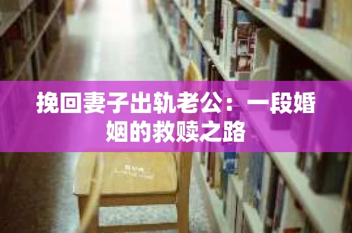 挽回妻子出轨老公:一段婚姻的救赎之路 挽回妻子出轨老公:一段婚姻的救赎之路