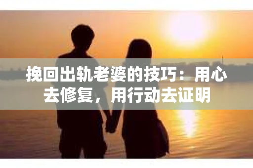 挽回出轨老婆的技巧：用心去修复，用行动去证明