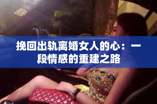 挽回出轨离婚女人的心：一段情感的重建之路