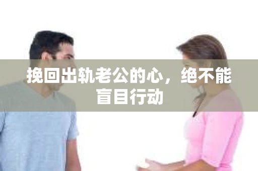 挽回出轨老公的心，绝不能盲目行动