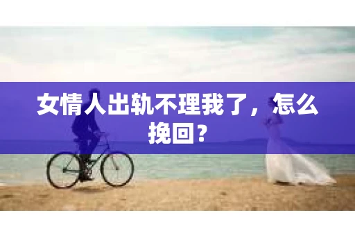 女情人出轨不理我了，怎么挽回？