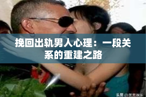 挽回出轨男人心理：一段关系的重建之路