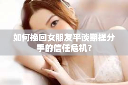 如何挽回女朋友平淡期提分手的信任危机？