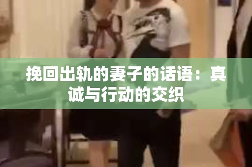 挽回出轨的妻子的话语：真诚与行动的交织