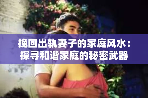 挽回出轨妻子的家庭风水：探寻和谐家庭的秘密武器
