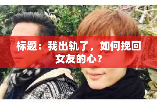 标题:我出轨了,如何挽回女友的心? 标题:我出轨了,如何挽回女友的心?