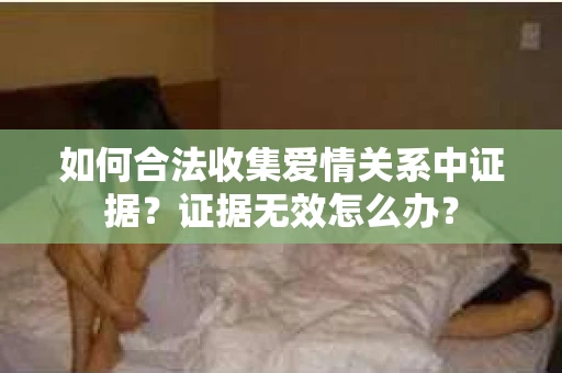 如何合法收集爱情关系中证据?证据无效怎么办? 如何合法收集爱情关系中证据?证据无效怎么办?