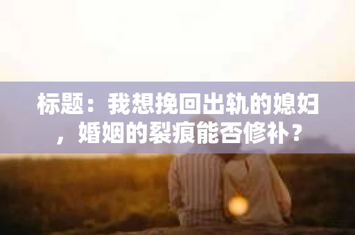 标题：我想挽回出轨的媳妇，婚姻的裂痕能否修补？