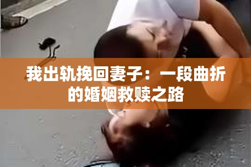 我出轨挽回妻子：一段曲折的婚姻救赎之路