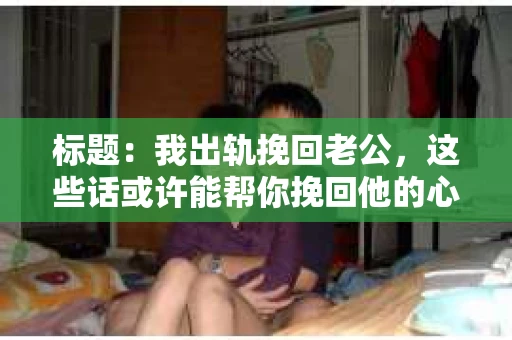 标题：我出轨挽回老公，这些话或许能帮你挽回他的心