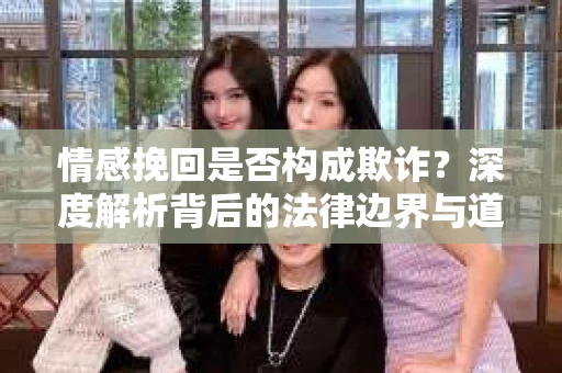 情感挽回是否构成欺诈？深度解析背后的法律边界与道德伦理