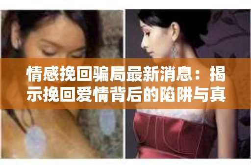 情感挽回骗局最新消息：揭示挽回爱情背后的陷阱与真相