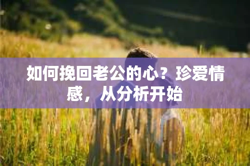如何挽回老公的心？珍爱情感，从分析开始