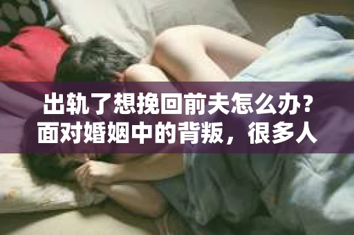 出轨了想挽回前夫怎么办？面对婚姻中的背叛，很多人都会感到痛苦和无助。但生活总是充满了转机，如果你真心想要挽回前夫，那么以下这些方法或许能给你一些启示。