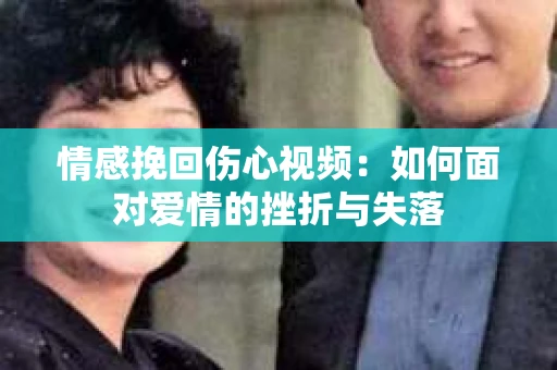 情感挽回伤心视频：如何面对爱情的挫折与失落