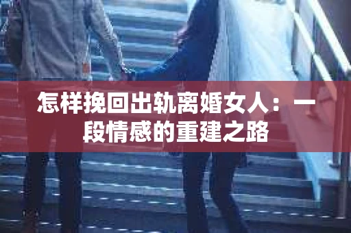 怎样挽回出轨离婚女人：一段情感的重建之路