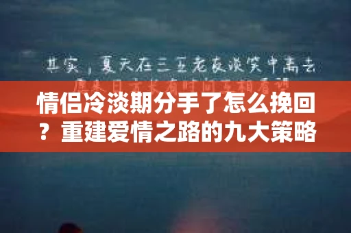 情侣冷淡期分手了怎么挽回？重建爱情之路的九大策略