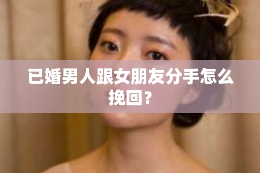 已婚男人跟女朋友分手怎么挽回？