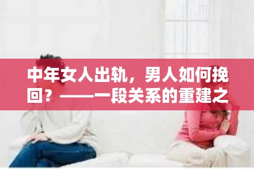中年女人出轨，男人如何挽回？——一段关系的重建之路