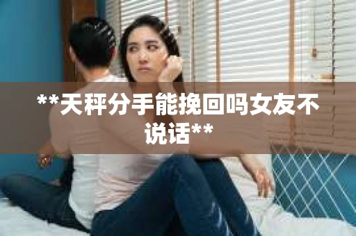 **天秤分手能挽回吗女友不说话**