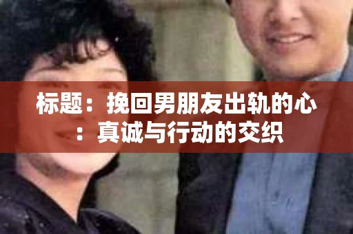 标题：挽回男朋友出轨的心：真诚与行动的交织