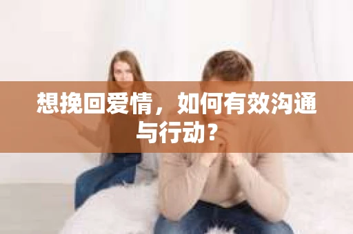 想挽回爱情,如何有效沟通与行动? 想挽回爱情,如何有效沟通与行动?