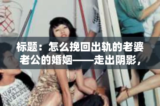 标题:怎么挽回出轨的老婆老公的婚姻——走出阴影,重建信任 标题:怎么挽回出轨的老婆老公的婚姻——走出阴影,重建信任