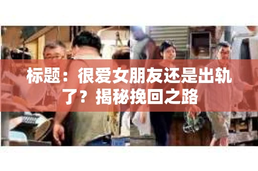 标题：很爱女朋友还是出轨了？揭秘挽回之路