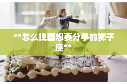 **怎么挽回想要分手的狮子座**