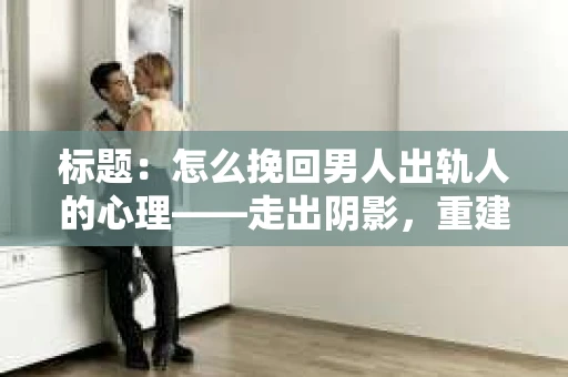 标题：怎么挽回男人出轨人的心理——走出阴影，重建信任