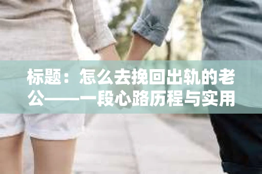 标题：怎么去挽回出轨的老公——一段心路历程与实用建议
