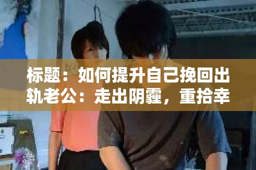 标题：如何提升自己挽回出轨老公：走出阴霾，重拾幸福