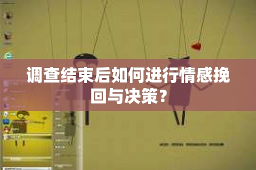 调查结束后如何进行情感挽回与决策？