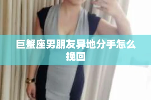 巨蟹座男朋友异地分手怎么挽回