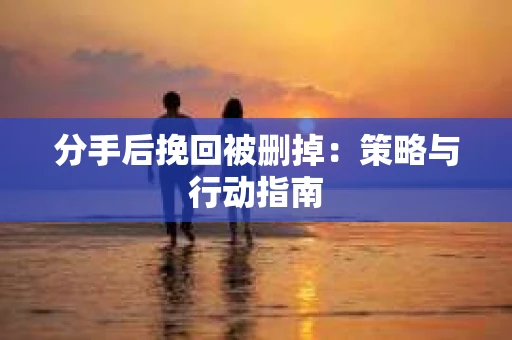 分手后挽回被删掉：策略与行动指南