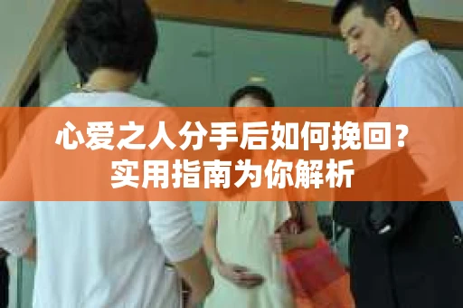 心爱之人分手后如何挽回？实用指南为你解析