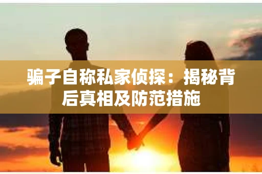 骗子自称私家侦探：揭秘背后真相及防范措施