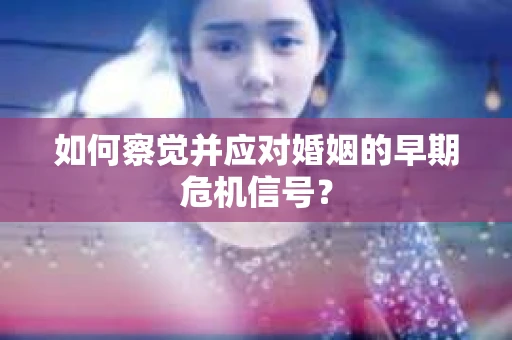 如何察觉并应对婚姻的早期危机信号？